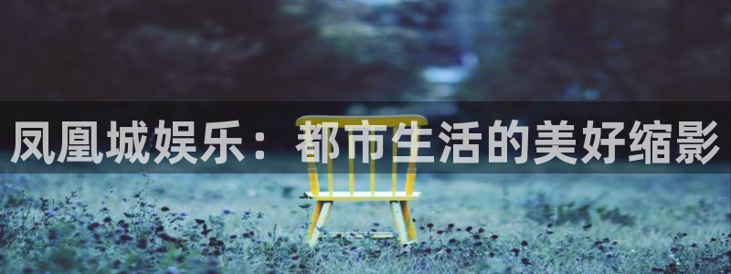 众腾娱乐：凤凰城娱乐：都市生活的美好缩影