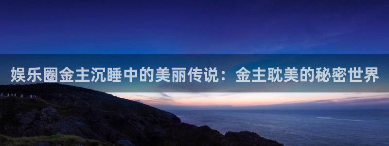 众腾娱乐：娱乐圈金主沉睡中的美丽传说：金主耽美的秘密世界
