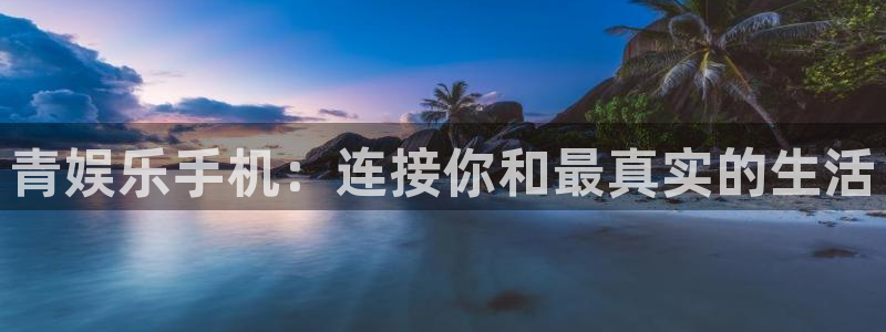 众腾娱乐：青娱乐手机：连接你和最真实的生活