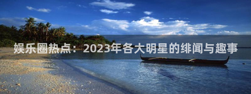 众腾娱乐：娱乐圈热点：2023年各大明星的绯闻与趣事