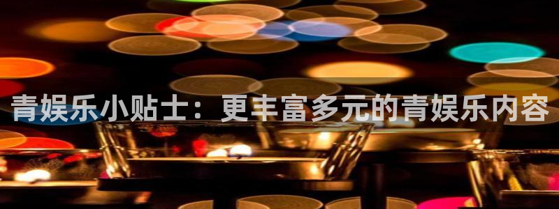 众腾娱乐：青娱乐小贴士：更丰富多元的青娱乐内容