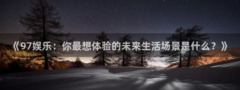 众腾娱乐：《97娱乐：你最想体验的未来生活场景是什么？》