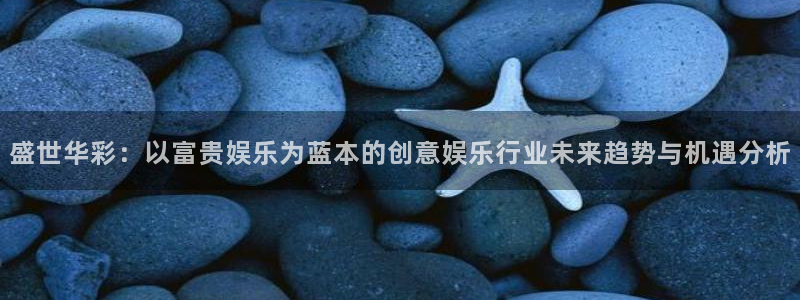 众腾娱乐：盛世华彩：以富贵娱乐为蓝本的创意娱乐行业未来趋势与机遇分析