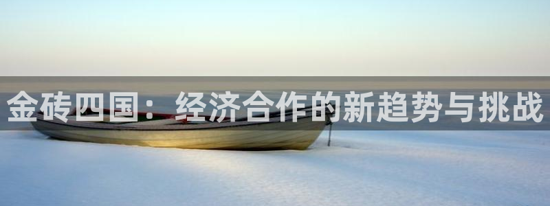 众腾娱乐：金砖四国：经济合作的新趋势与挑战