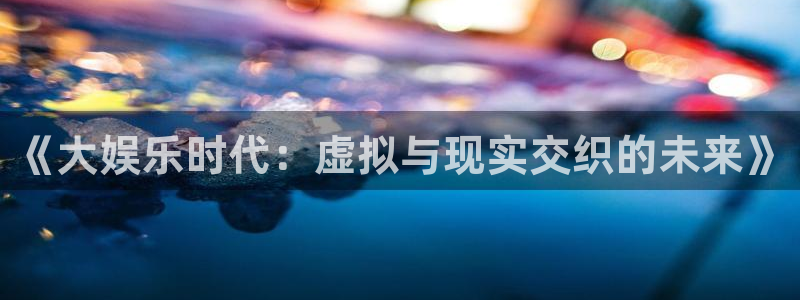众腾娱乐：《大娱乐时代：虚拟与现实交织的未来》